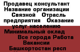 Продавец-консультант › Название организации ­ Связной › Отрасль предприятия ­ Оказание услуг населению › Минимальный оклад ­ 35 500 - Все города Работа » Вакансии   . Башкортостан респ.,Караидельский р-н